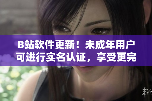 B站软件更新！未成年用户可进行实名认证，享受更完整的视频体验
