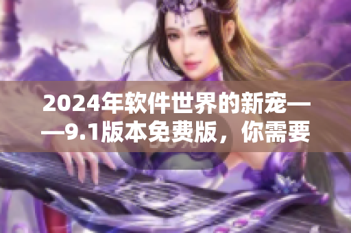 2024年软件世界的新宠——9.1版本免费版，你需要了解的一切