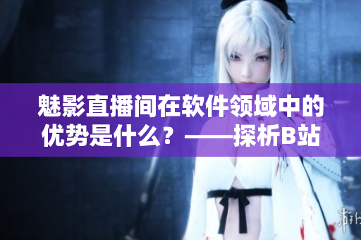 魅影直播间在软件领域中的优势是什么？——探析B站直播的软件应用前景