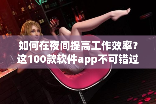 如何在夜间提高工作效率？这100款软件app不可错过！