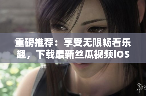 重磅推荐：享受无限畅看乐趣，下载最新丝瓜视频iOS版，苏州用户专属！