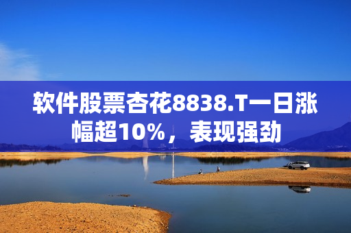 软件股票杏花8838.T一日涨幅超10%，表现强劲