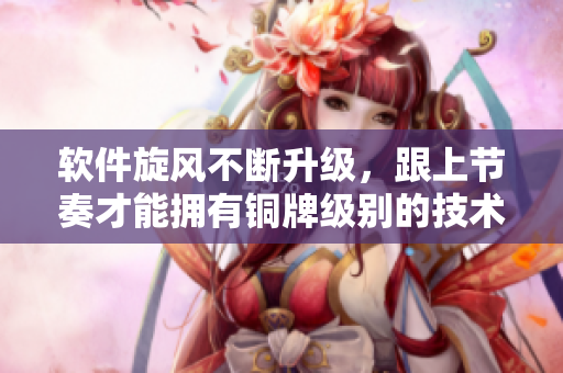 软件旋风不断升级，跟上节奏才能拥有铜牌级别的技术能力