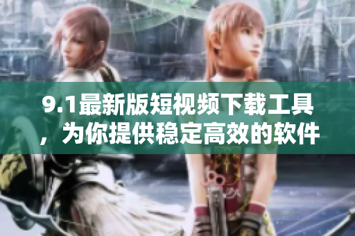 9.1最新版短视频下载工具，为你提供稳定高效的软件下载服务