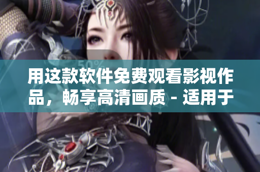 用这款软件免费观看影视作品，畅享高清画质 - 适用于苹果手机