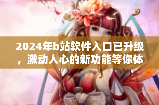 2024年b站软件入口已升级，激动人心的新功能等你体验！