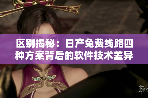 区别揭秘：日产免费线路四种方案背后的软件技术差异