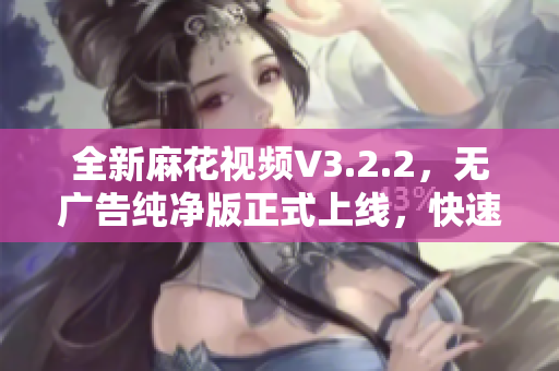 全新麻花视频V3.2.2，无广告纯净版正式上线，快速享受流畅观影体验！