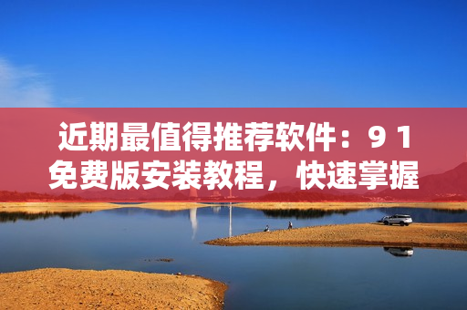 近期最值得推荐软件：9 1免费版安装教程，快速掌握使用技巧！