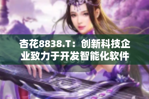 杏花8838.T：创新科技企业致力于开发智能化软件