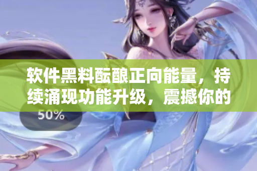 软件黑料酝酿正向能量，持续涌现功能升级，震撼你的程序思维！