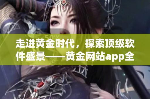 走进黄金时代，探索顶级软件盛景——黄金网站app全方位解析！