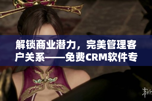 解锁商业潜力，完美管理客户关系——免费CRM软件专属特色揭秘