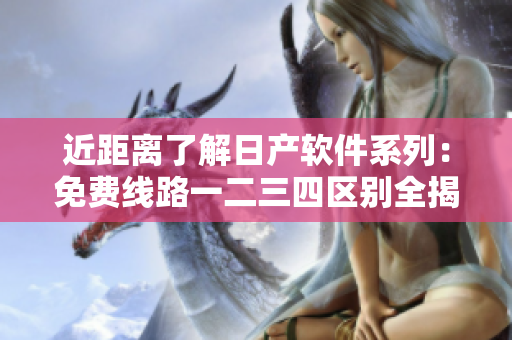 近距离了解日产软件系列：免费线路一二三四区别全揭秘！