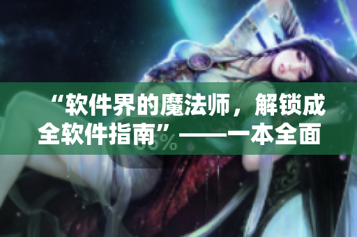 “软件界的魔法师，解锁成全软件指南”——一本全面介绍软件知识的指南