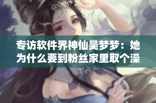 专访软件界神仙吴梦梦:她为什么要到粉丝家里取个澡呢? 专访软件界神仙吴梦梦:她为什么要到粉丝家里取个澡呢?