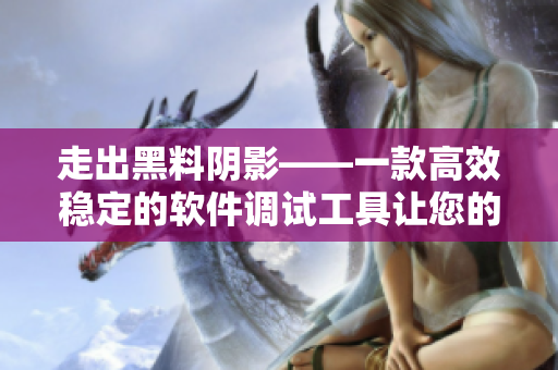 走出黑料阴影——一款高效稳定的软件调试工具让您的代码正能量四射 走出黑料阴影——一款高效稳定的软件调试工具让您的代码正能量四射