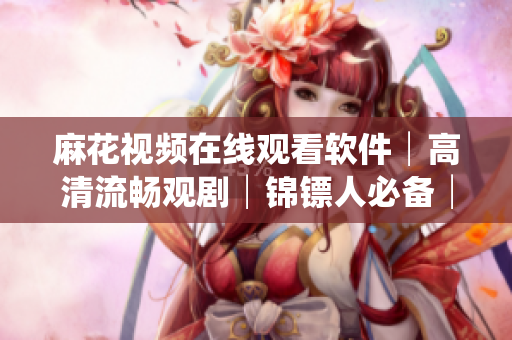 麻花视频在线观看软件│高清流畅观剧│锦镖人必备│免费试用享VIP体验