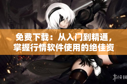 免费下载：从入门到精通，掌握行情软件使用的绝佳资源！