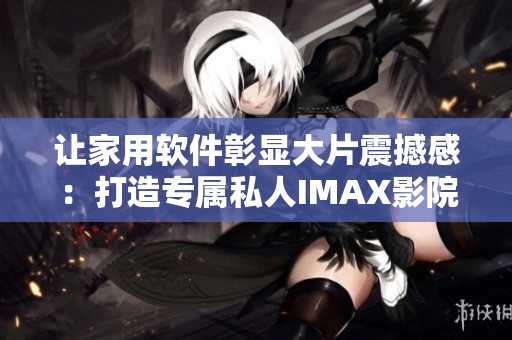 让家用软件彰显大片震撼感：打造专属私人IMAX影院