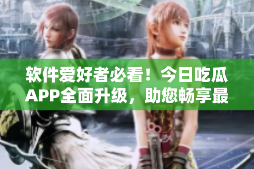 软件爱好者必看!今日吃瓜APP全面升级,助您畅享最新科技资讯 软件爱好者必看!今日吃瓜APP全面升级,助您畅享最新科技资讯
