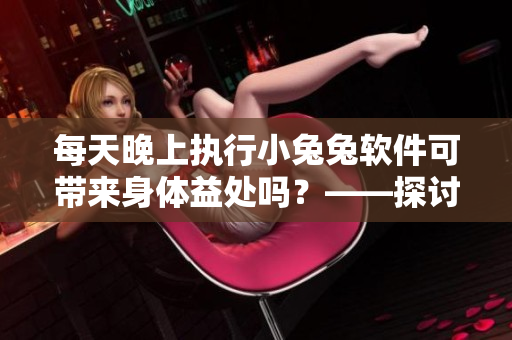 每天晚上执行小兔兔软件可带来身体益处吗？——探讨软件运用对身体的影响
