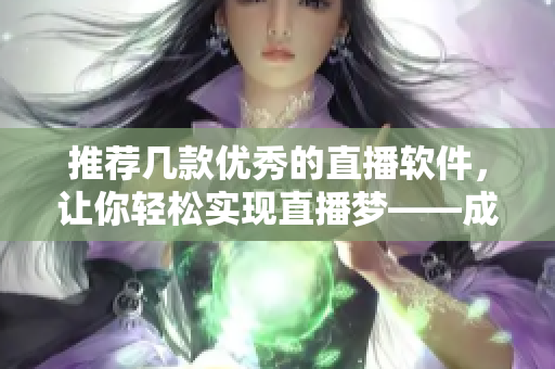 推荐几款优秀的直播软件，让你轻松实现直播梦——成品视频直播软件推荐