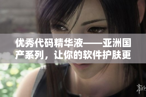 优秀代码精华液——亚洲国产系列，让你的软件护肤更高效