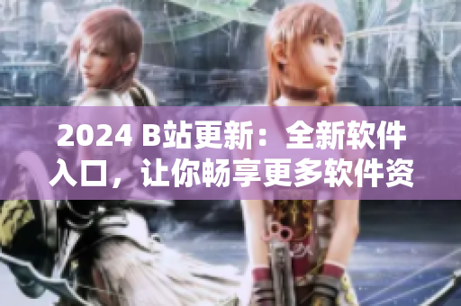2024 B站更新：全新软件入口，让你畅享更多软件资讯和教程