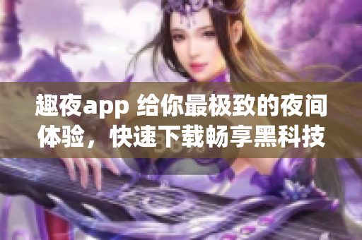 趣夜app 给你最极致的夜间体验，快速下载畅享黑科技服务!