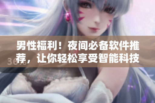 男性福利!夜间必备软件推荐,让你轻松享受智能科技带来的乐趣 男性福利!夜间必备软件推荐,让你轻松享受智能科技带来的乐趣