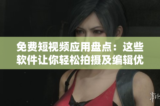 免费短视频应用盘点：这些软件让你轻松拍摄及编辑优质视频