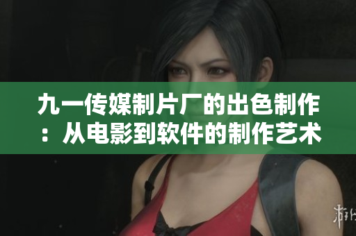 九一传媒制片厂的出色制作：从电影到软件的制作艺术