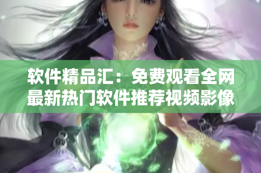 软件精品汇：免费观看全网最新热门软件推荐视频影像系列大全