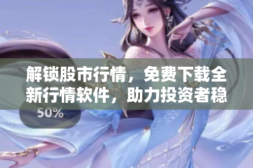 解锁股市行情,免费下载全新行情软件,助力投资者稳健赚钱 解锁股市行情,免费下载全新行情软件,助力投资者稳健赚钱