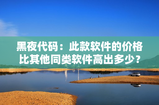 黑夜代码：此款软件的价格比其他同类软件高出多少？