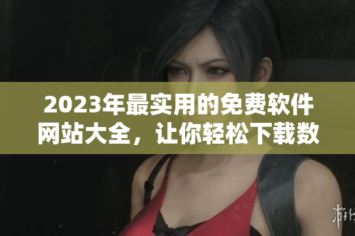 2023年最实用的免费软件网站大全，让你轻松下载数千款软件！