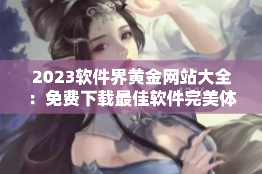 2023软件界黄金网站大全：免费下载最佳软件完美体验！