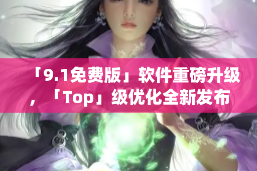 「9.1免费版」软件重磅升级，「Top」级优化全新发布！