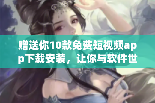 赠送你10款免费短视频app下载安装，让你与软件世界无缝链接