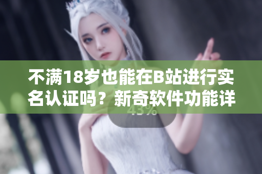 不满18岁也能在B站进行实名认证吗？新奇软件功能详解！