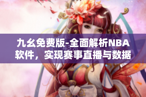 九幺免费版-全面解析NBA软件，实现赛事直播与数据分析