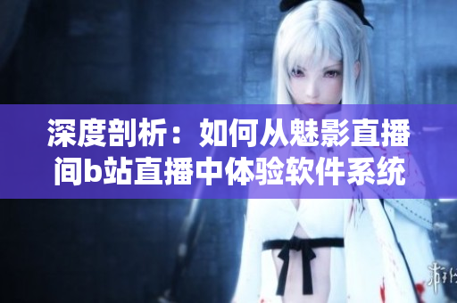 深度剖析：如何从魅影直播间b站直播中体验软件系统的好处？