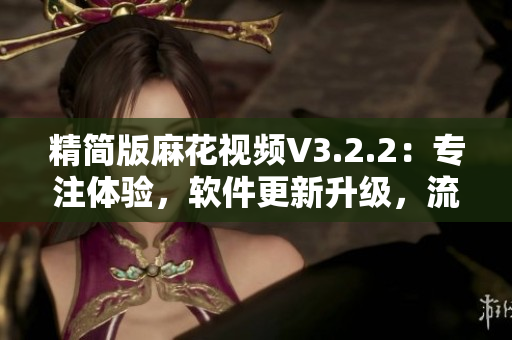 精简版麻花视频V3.2.2：专注体验，软件更新升级，流畅观看新体验！