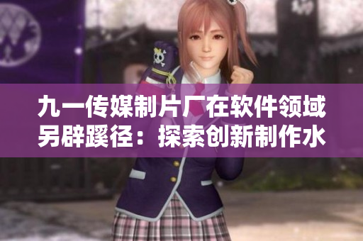 九一传媒制片厂在软件领域另辟蹊径:探索创新制作水平 九一传媒制片厂在软件领域另辟蹊径:探索创新制作水平
