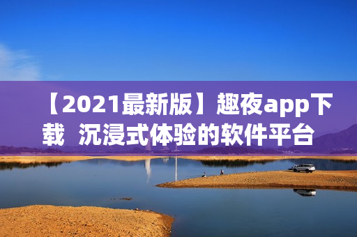 【2021最新版】趣夜app下载  沉浸式体验的软件平台