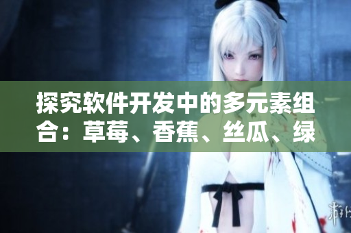 探究软件开发中的多元素组合：草莓、香蕉、丝瓜、绿巨人、秋6