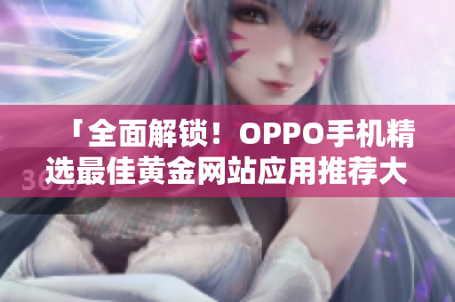 「全面解锁！OPPO手机精选最佳黄金网站应用推荐大全」