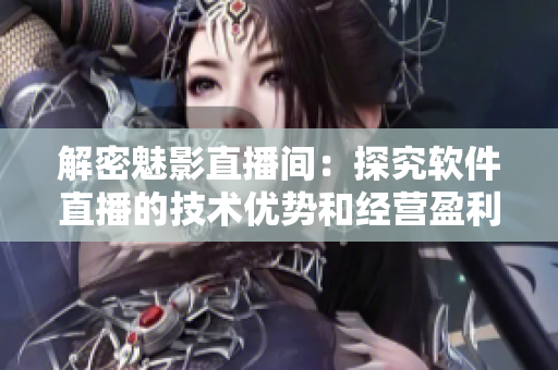 解密魅影直播间：探究软件直播的技术优势和经营盈利策略