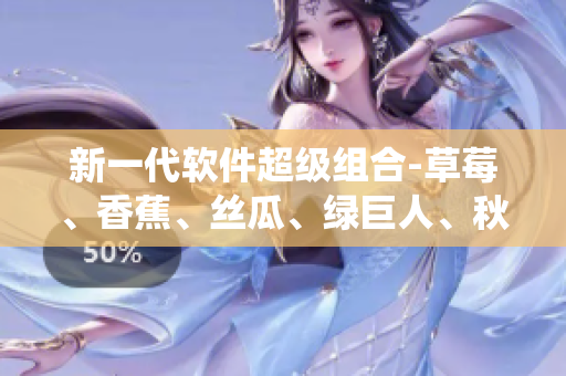 新一代软件超级组合-草莓、香蕉、丝瓜、绿巨人、秋6系统全面解析